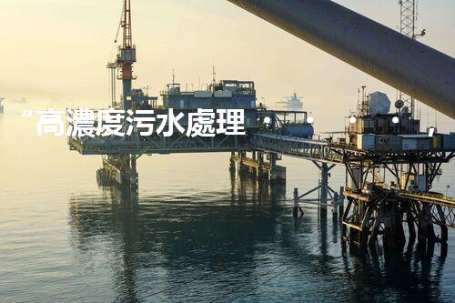 “高濃度污水處理，綠色環(huán)保新篇章”